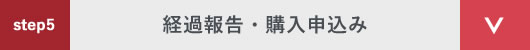 step5 経過報告・購入申込み