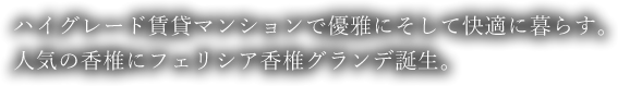 ハイグレード賃貸マンションで優雅にそして快適に暮らす。人気の香椎にフェリシア香椎グランデ誕生。