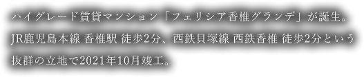 ハイグレード賃貸マンション「フェリシア香椎グランデ」が誕生。JR鹿児島本線 香椎駅 徒歩2分、西鉄貝塚線 西鉄香椎 徒歩2分という抜群の立地で2021年10月竣工。