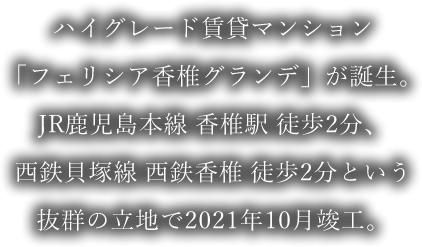 ハイグレード賃貸マンション「フェリシア香椎グランデ」が誕生。JR鹿児島本線 香椎駅 徒歩2分、西鉄貝塚線 西鉄香椎 徒歩2分という抜群の立地で2021年10月竣工。