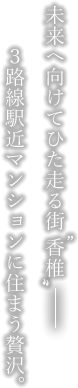 未来へ向けてひた走る街”香椎” 3路線駅近マンションに住まう贅沢。