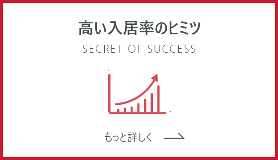 高い入居率のヒミツ SECRET OF SUCCESS